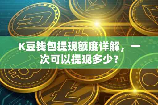 K豆钱包提现额度详解，一次可以提现多少？
