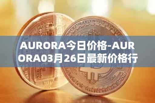 AURORA今日价格-AURORA03月26日最新价格行情-aurora-near最新走势消息