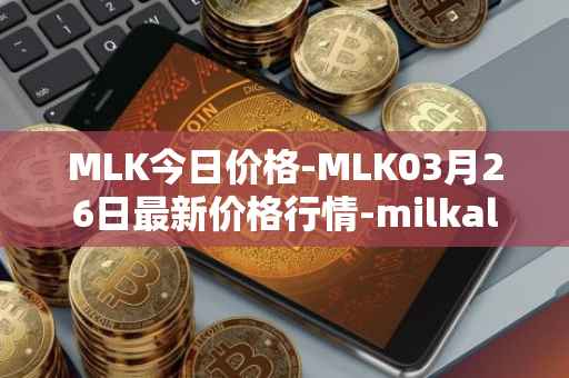 MLK今日价格-MLK03月26日最新价格行情-milkalliance最新走势消息