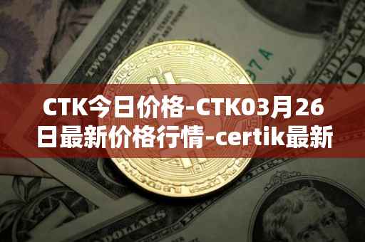CTK今日价格-CTK03月26日最新价格行情-certik最新走势消息