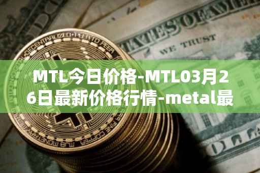 MTL今日价格-MTL03月26日最新价格行情-metal最新走势消息