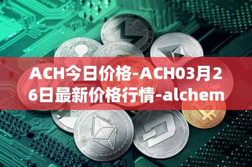 ACH今日价格-ACH03月26日最新价格行情-alchemy-pay最新走势消息