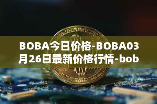 BOBA今日价格-BOBA03月26日最新价格行情-boba-network最新走势消息