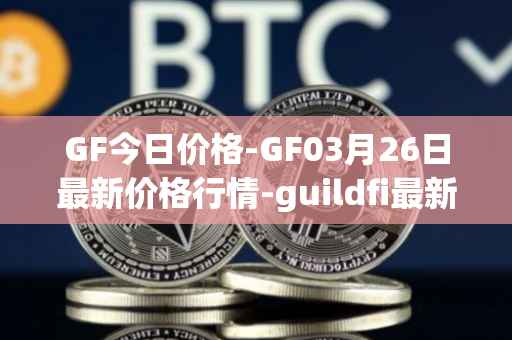 GF今日价格-GF03月26日最新价格行情-guildfi最新走势消息