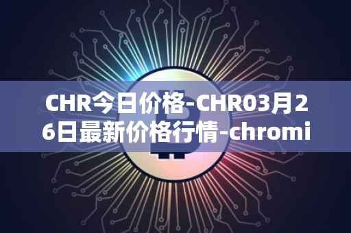 CHR今日价格-CHR03月26日最新价格行情-chromia最新走势消息