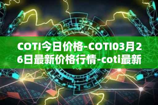 COTI今日价格-COTI03月26日最新价格行情-coti最新走势消息