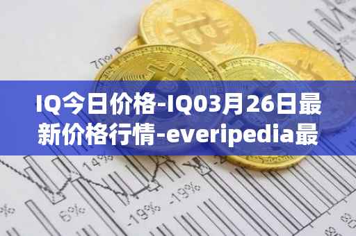 IQ今日价格-IQ03月26日最新价格行情-everipedia最新走势消息