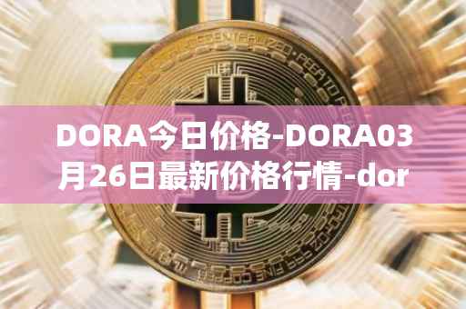 DORA今日价格-DORA03月26日最新价格行情-dora-factory最新走势消息