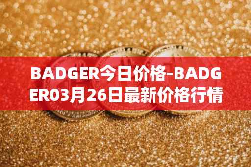BADGER今日价格-BADGER03月26日最新价格行情-badger-dao最新走势消息