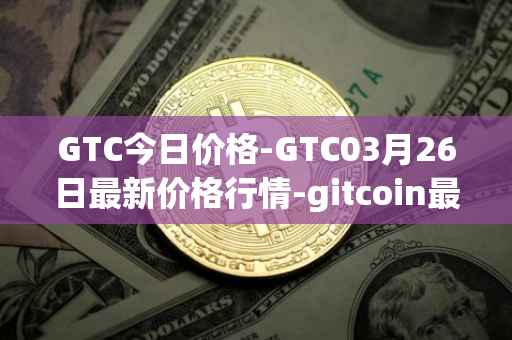GTC今日价格-GTC03月26日最新价格行情-gitcoin最新走势消息
