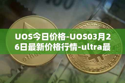 UOS今日价格-UOS03月26日最新价格行情-ultra最新走势消息