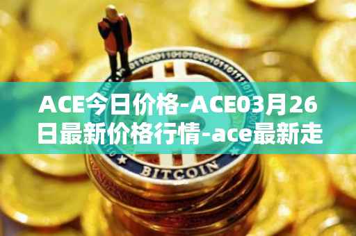 ACE今日价格-ACE03月26日最新价格行情-ace最新走势消息