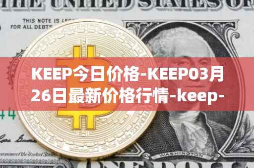 KEEP今日价格-KEEP03月26日最新价格行情-keep-network最新走势消息