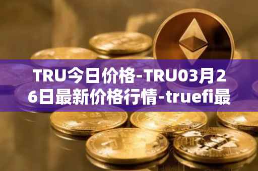 TRU今日价格-TRU03月26日最新价格行情-truefi最新走势消息