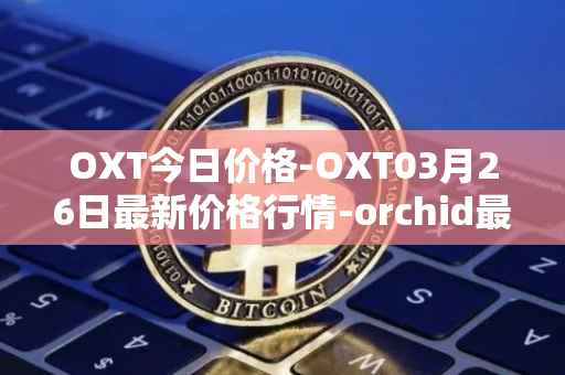 OXT今日价格-OXT03月26日最新价格行情-orchid最新走势消息