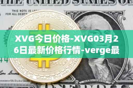 XVG今日价格-XVG03月26日最新价格行情-verge最新走势消息