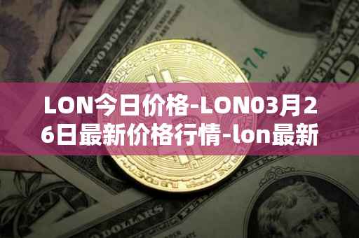 LON今日价格-LON03月26日最新价格行情-lon最新走势消息