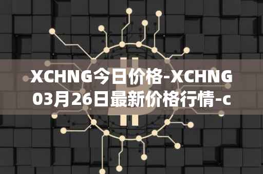 XCHNG今日价格-XCHNG03月26日最新价格行情-chainge最新走势消息