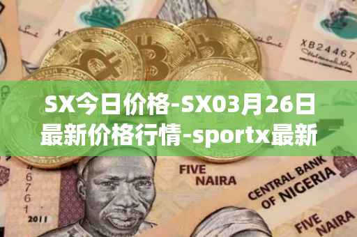 SX今日价格-SX03月26日最新价格行情-sportx最新走势消息