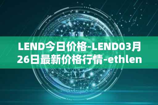 LEND今日价格-LEND03月26日最新价格行情-ethlend最新走势消息