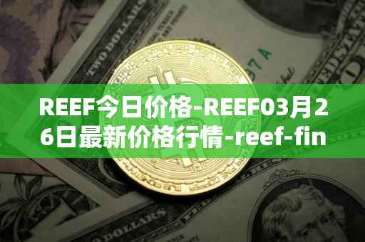 REEF今日价格-REEF03月26日最新价格行情-reef-finance最新走势消息