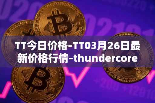 TT今日价格-TT03月26日最新价格行情-thundercore最新走势消息