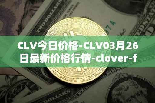 CLV今日价格-CLV03月26日最新价格行情-clover-finance最新走势消息