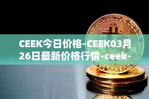 CEEK今日价格-CEEK03月26日最新价格行情-ceek-vr最新走势消息