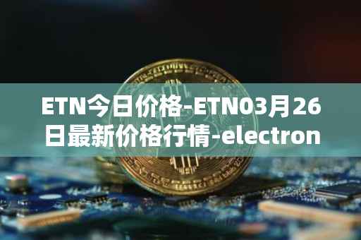 ETN今日价格-ETN03月26日最新价格行情-electroneum最新走势消息