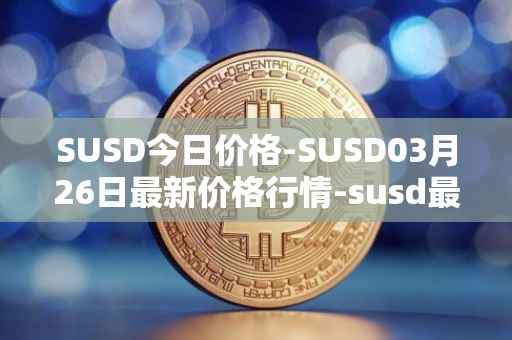 SUSD今日价格-SUSD03月26日最新价格行情-susd最新走势消息