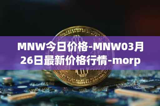 MNW今日价格-MNW03月26日最新价格行情-morpheus-network最新走势消息