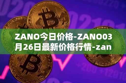 ZANO今日价格-ZANO03月26日最新价格行情-zano最新走势消息