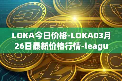 LOKA今日价格-LOKA03月26日最新价格行情-leagueofkingdomsarena最新走势消息