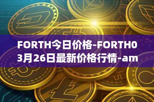 FORTH今日价格-FORTH03月26日最新价格行情-ampleforth-governance-token最新走势消息