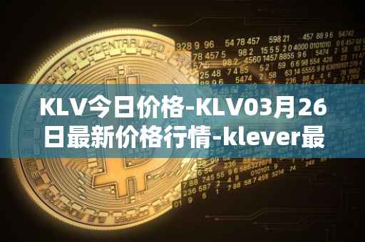 KLV今日价格-KLV03月26日最新价格行情-klever最新走势消息