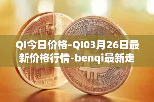 QI今日价格-QI03月26日最新价格行情-benqi最新走势消息