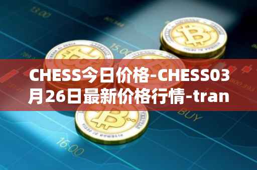CHESS今日价格-CHESS03月26日最新价格行情-tranchess最新走势消息