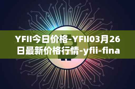YFII今日价格-YFII03月26日最新价格行情-yfii-finance最新走势消息