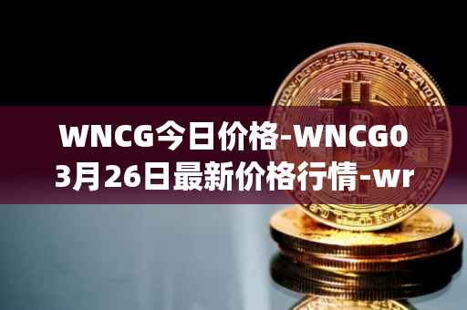 WNCG今日价格-WNCG03月26日最新价格行情-wrapped-ncg最新走势消息