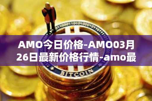 AMO今日价格-AMO03月26日最新价格行情-amo最新走势消息