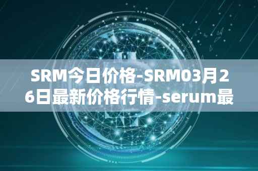 SRM今日价格-SRM03月26日最新价格行情-serum最新走势消息