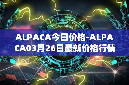 ALPACA今日价格-ALPACA03月26日最新价格行情-alpaca-finance最新走势消息