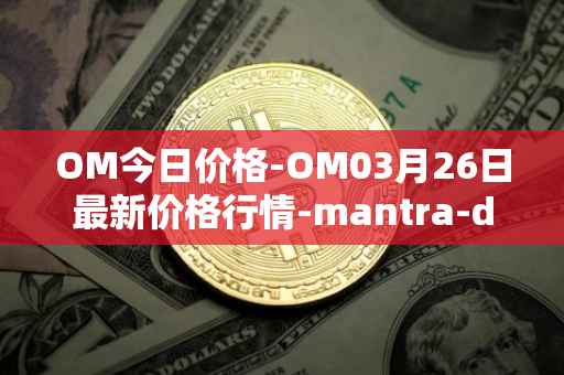 OM今日价格-OM03月26日最新价格行情-mantra-dao最新走势消息