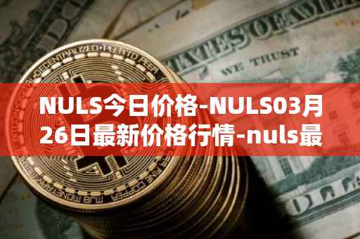 NULS今日价格-NULS03月26日最新价格行情-nuls最新走势消息