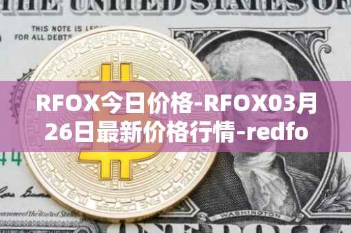 RFOX今日价格-RFOX03月26日最新价格行情-redfox-labs最新走势消息