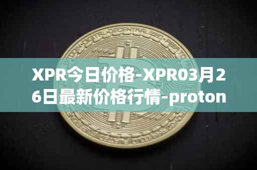 XPR今日价格-XPR03月26日最新价格行情-proton最新走势消息