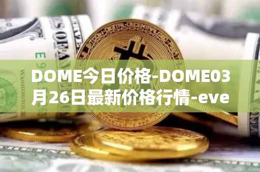 DOME今日价格-DOME03月26日最新价格行情-everdome最新走势消息