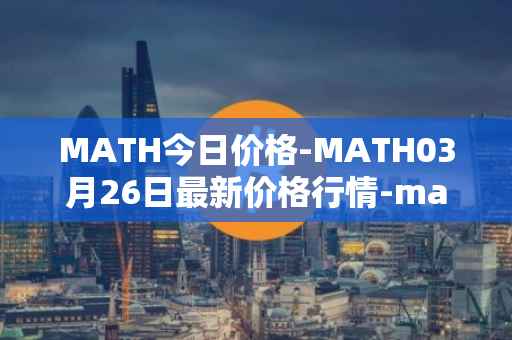 MATH今日价格-MATH03月26日最新价格行情-mathwallet最新走势消息