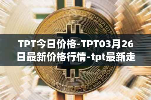 TPT今日价格-TPT03月26日最新价格行情-tpt最新走势消息