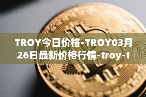 TROY今日价格-TROY03月26日最新价格行情-troy-trade最新走势消息